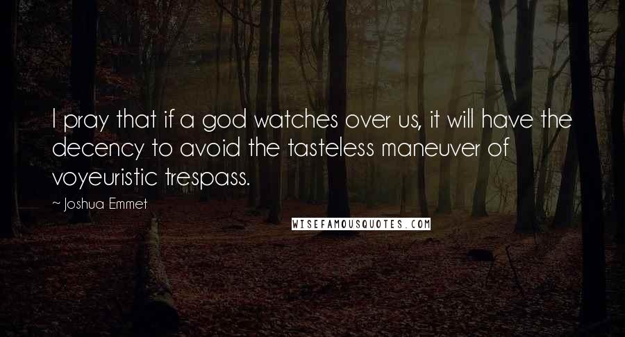 Joshua Emmet Quotes: I pray that if a god watches over us, it will have the decency to avoid the tasteless maneuver of voyeuristic trespass.