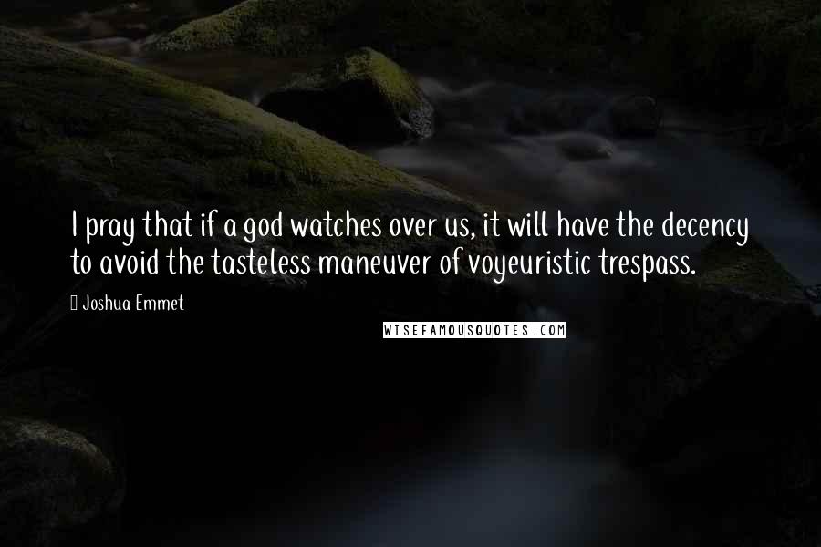 Joshua Emmet Quotes: I pray that if a god watches over us, it will have the decency to avoid the tasteless maneuver of voyeuristic trespass.