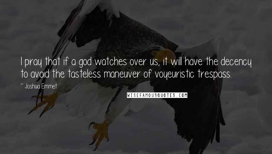 Joshua Emmet Quotes: I pray that if a god watches over us, it will have the decency to avoid the tasteless maneuver of voyeuristic trespass.