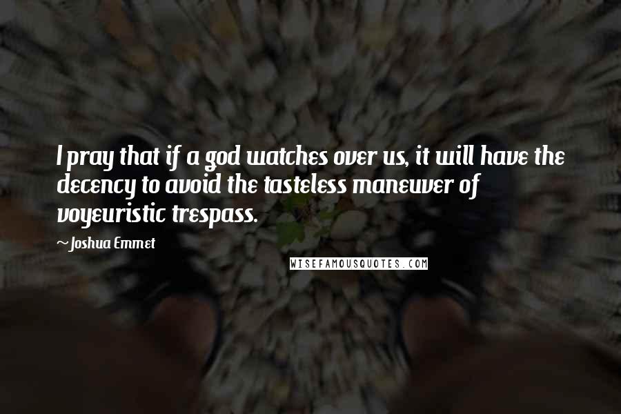 Joshua Emmet Quotes: I pray that if a god watches over us, it will have the decency to avoid the tasteless maneuver of voyeuristic trespass.