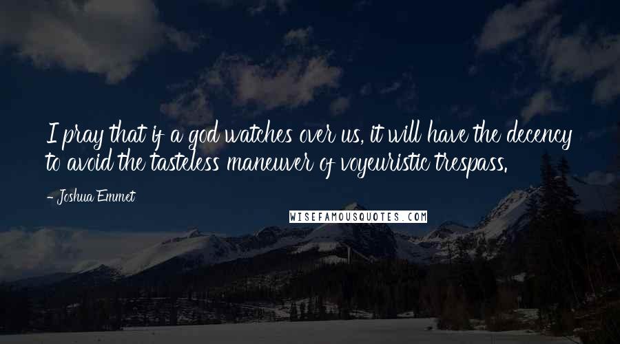 Joshua Emmet Quotes: I pray that if a god watches over us, it will have the decency to avoid the tasteless maneuver of voyeuristic trespass.