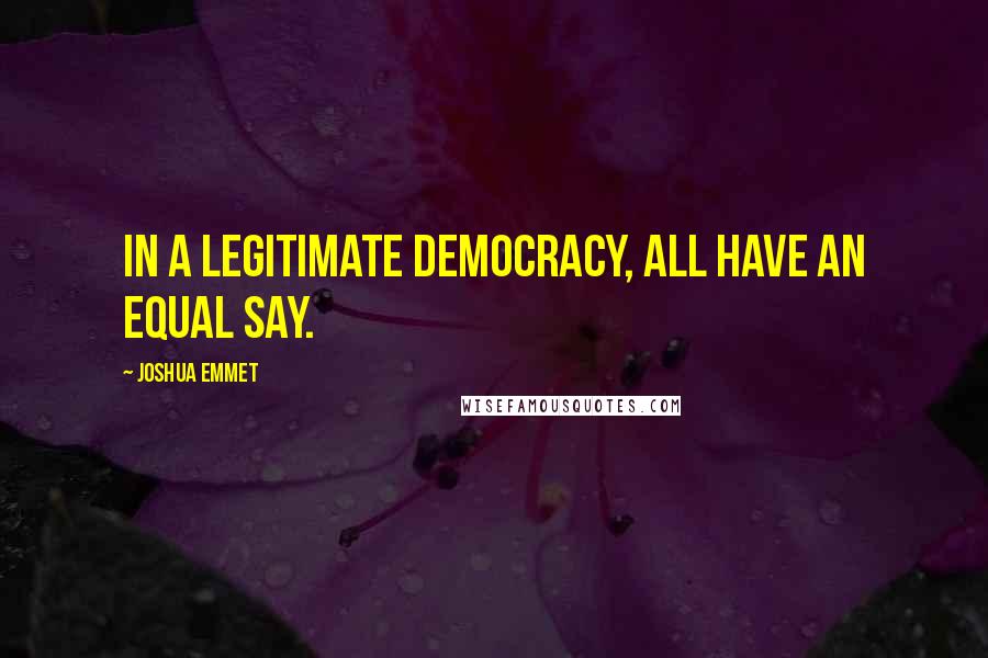 Joshua Emmet Quotes: In a legitimate democracy, all have an equal say.