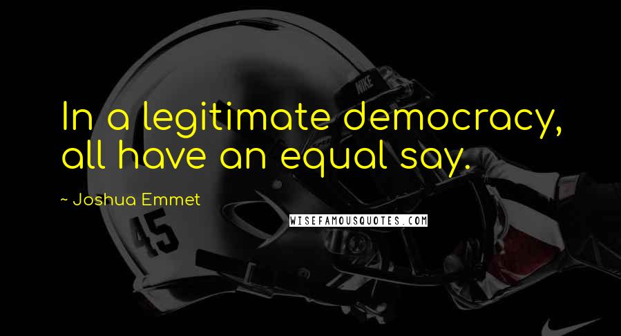 Joshua Emmet Quotes: In a legitimate democracy, all have an equal say.