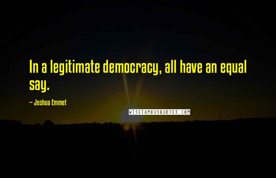 Joshua Emmet Quotes: In a legitimate democracy, all have an equal say.