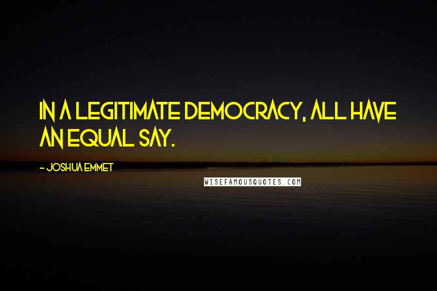 Joshua Emmet Quotes: In a legitimate democracy, all have an equal say.