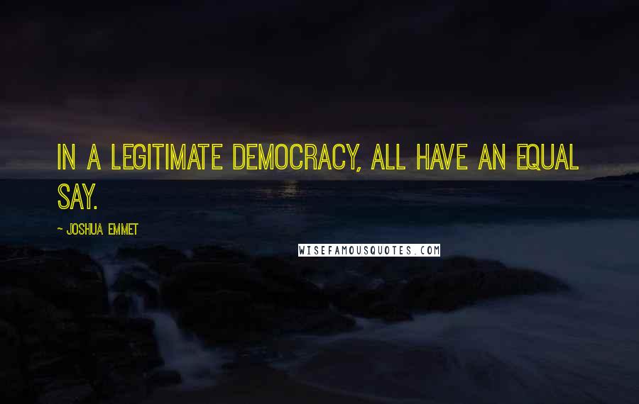 Joshua Emmet Quotes: In a legitimate democracy, all have an equal say.