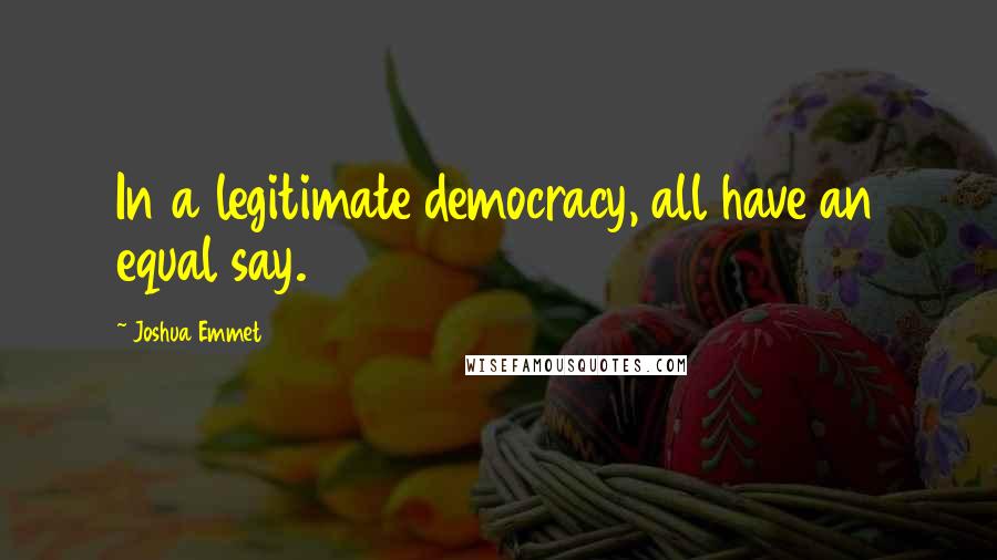 Joshua Emmet Quotes: In a legitimate democracy, all have an equal say.