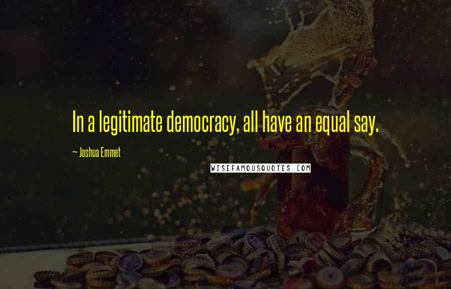 Joshua Emmet Quotes: In a legitimate democracy, all have an equal say.