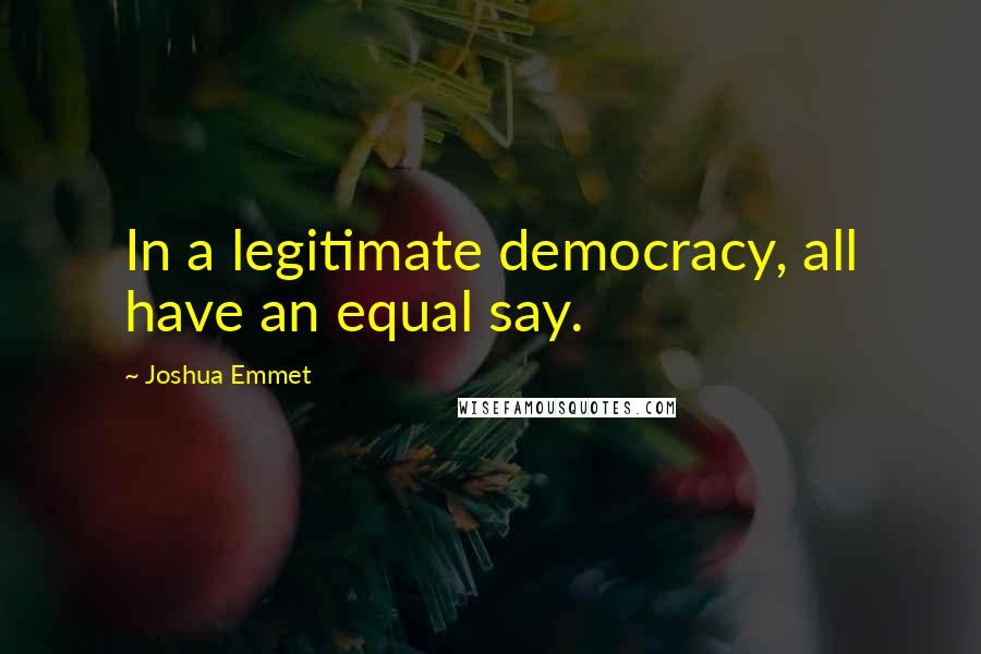 Joshua Emmet Quotes: In a legitimate democracy, all have an equal say.