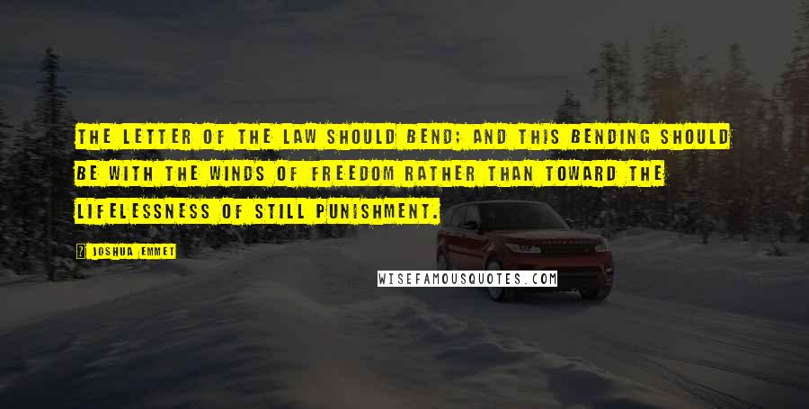 Joshua Emmet Quotes: The letter of the law should bend; and this bending should be with the winds of freedom rather than toward the lifelessness of still punishment.