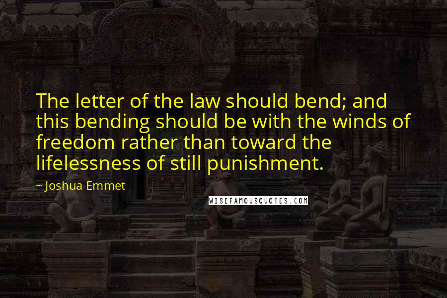 Joshua Emmet Quotes: The letter of the law should bend; and this bending should be with the winds of freedom rather than toward the lifelessness of still punishment.