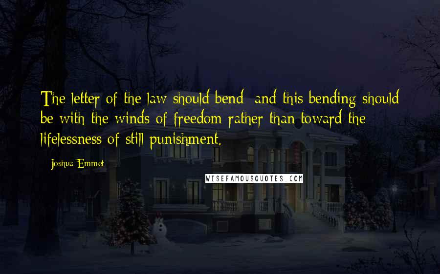 Joshua Emmet Quotes: The letter of the law should bend; and this bending should be with the winds of freedom rather than toward the lifelessness of still punishment.
