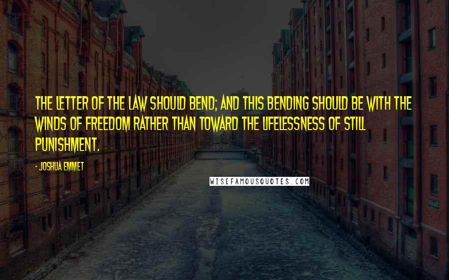 Joshua Emmet Quotes: The letter of the law should bend; and this bending should be with the winds of freedom rather than toward the lifelessness of still punishment.