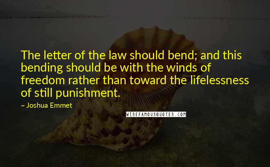 Joshua Emmet Quotes: The letter of the law should bend; and this bending should be with the winds of freedom rather than toward the lifelessness of still punishment.