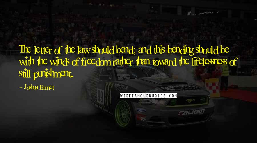 Joshua Emmet Quotes: The letter of the law should bend; and this bending should be with the winds of freedom rather than toward the lifelessness of still punishment.