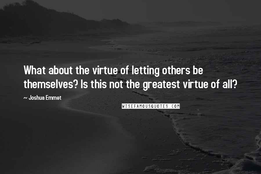 Joshua Emmet Quotes: What about the virtue of letting others be themselves? Is this not the greatest virtue of all?