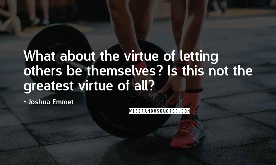 Joshua Emmet Quotes: What about the virtue of letting others be themselves? Is this not the greatest virtue of all?
