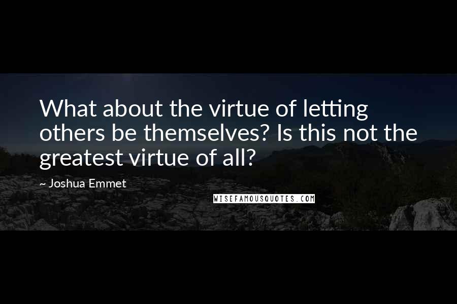 Joshua Emmet Quotes: What about the virtue of letting others be themselves? Is this not the greatest virtue of all?