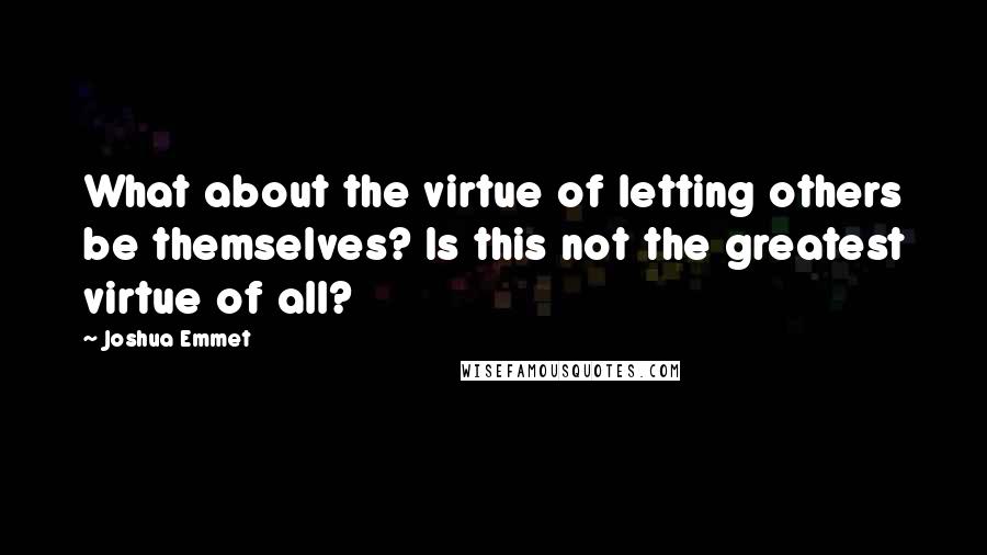 Joshua Emmet Quotes: What about the virtue of letting others be themselves? Is this not the greatest virtue of all?