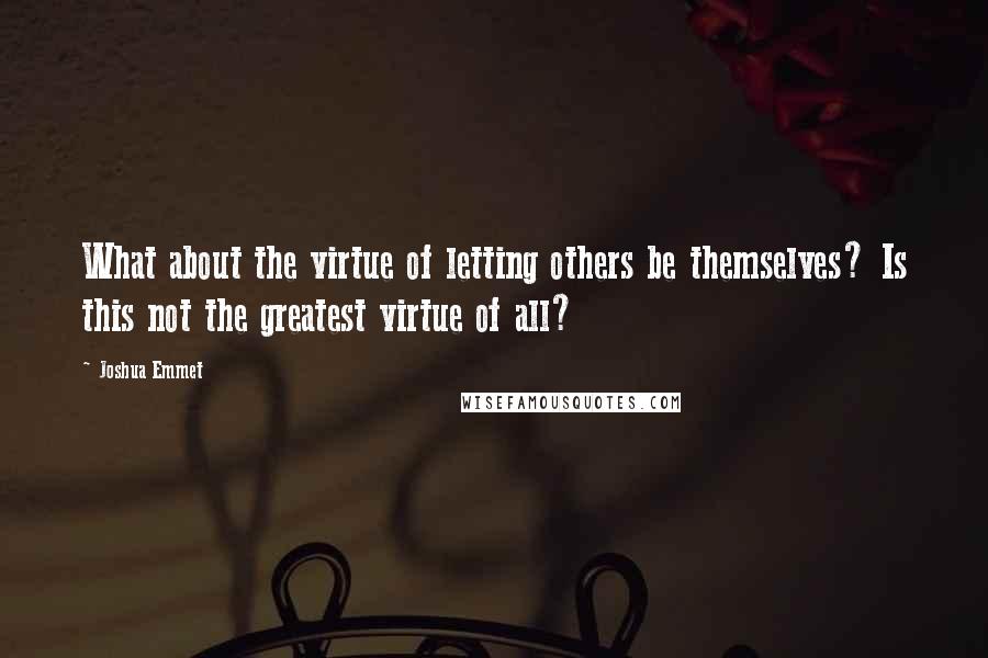 Joshua Emmet Quotes: What about the virtue of letting others be themselves? Is this not the greatest virtue of all?