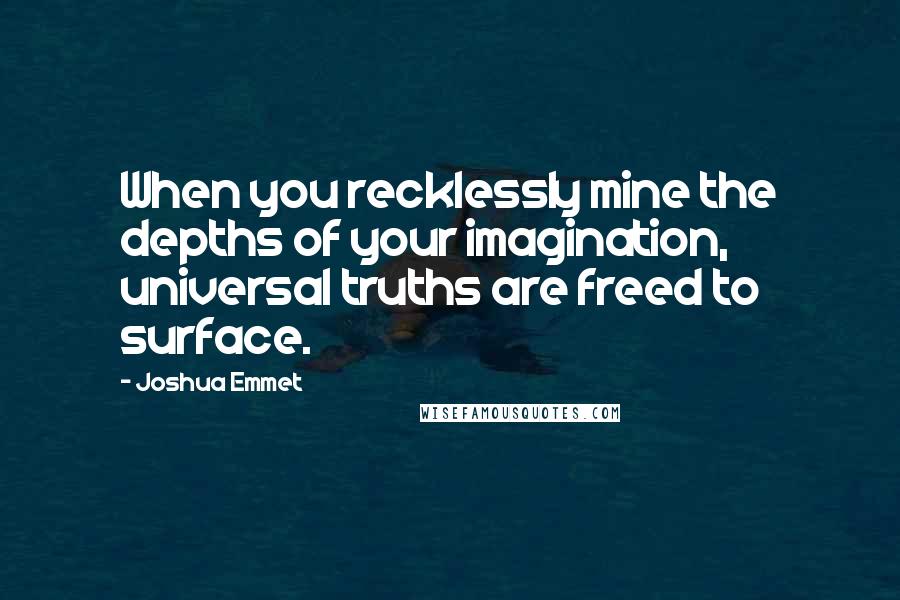 Joshua Emmet Quotes: When you recklessly mine the depths of your imagination, universal truths are freed to surface.