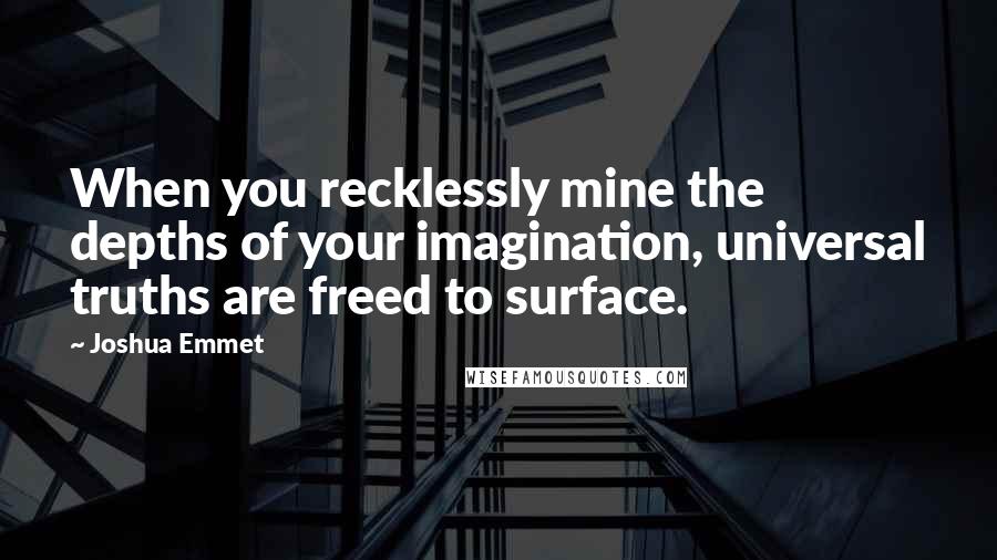 Joshua Emmet Quotes: When you recklessly mine the depths of your imagination, universal truths are freed to surface.