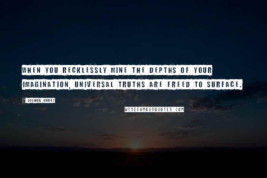 Joshua Emmet Quotes: When you recklessly mine the depths of your imagination, universal truths are freed to surface.