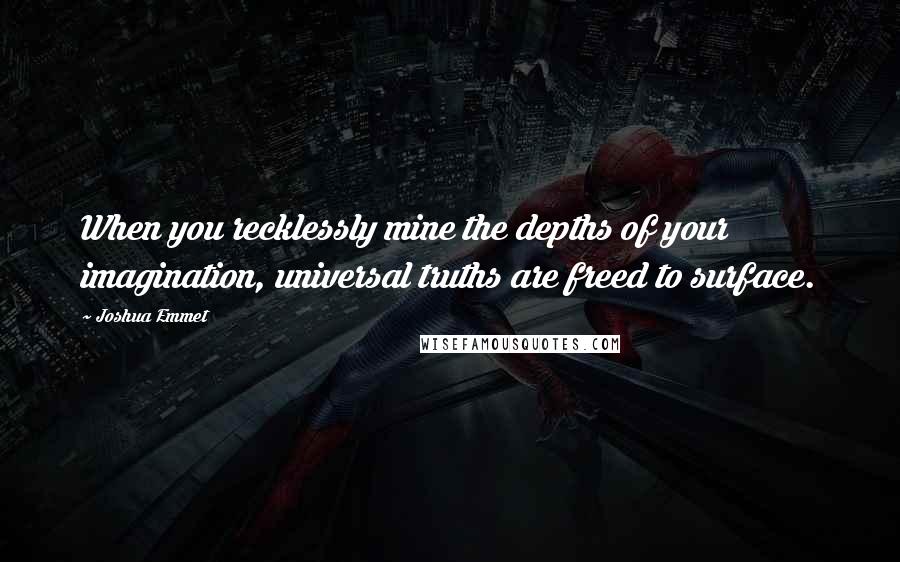 Joshua Emmet Quotes: When you recklessly mine the depths of your imagination, universal truths are freed to surface.