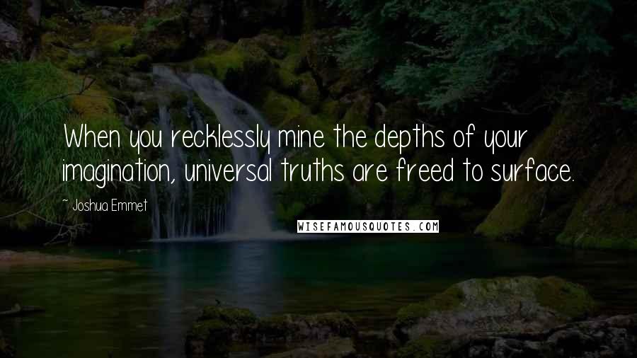 Joshua Emmet Quotes: When you recklessly mine the depths of your imagination, universal truths are freed to surface.