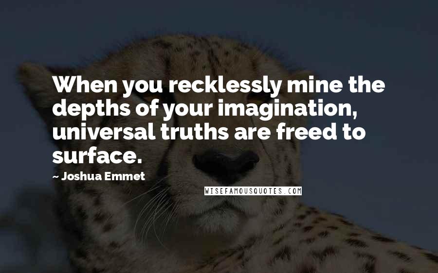 Joshua Emmet Quotes: When you recklessly mine the depths of your imagination, universal truths are freed to surface.