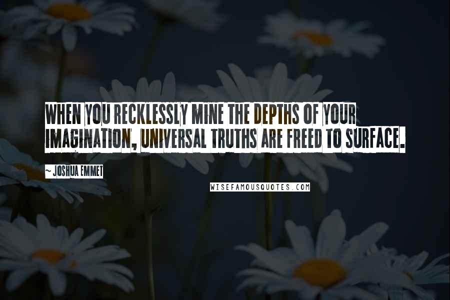 Joshua Emmet Quotes: When you recklessly mine the depths of your imagination, universal truths are freed to surface.