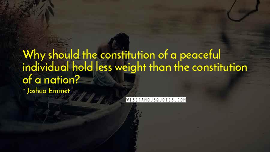 Joshua Emmet Quotes: Why should the constitution of a peaceful individual hold less weight than the constitution of a nation?
