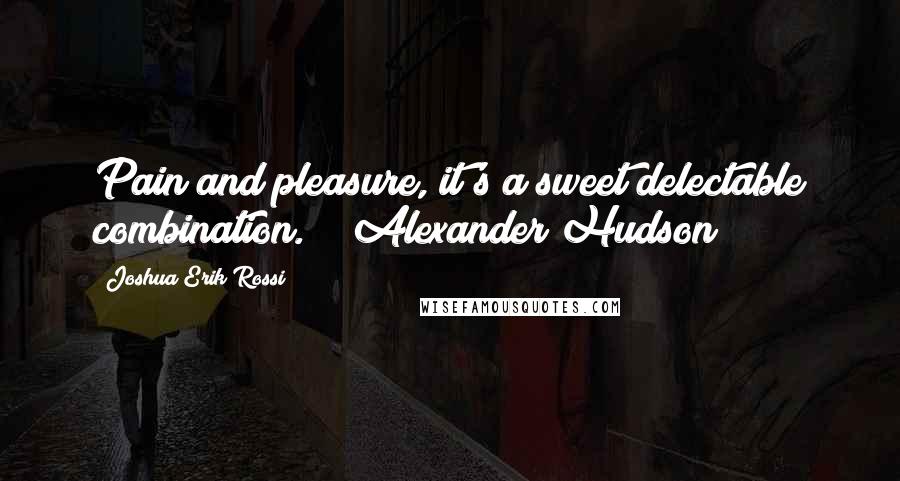Joshua Erik Rossi Quotes: Pain and pleasure, it's a sweet delectable combination." ~ Alexander Hudson