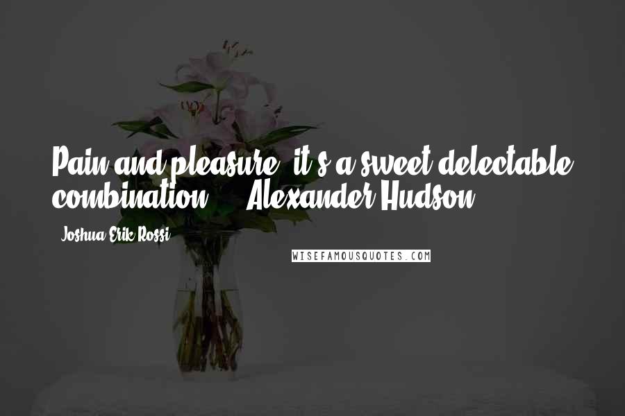 Joshua Erik Rossi Quotes: Pain and pleasure, it's a sweet delectable combination." ~ Alexander Hudson