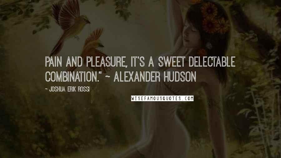 Joshua Erik Rossi Quotes: Pain and pleasure, it's a sweet delectable combination." ~ Alexander Hudson