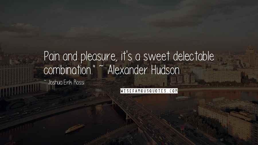 Joshua Erik Rossi Quotes: Pain and pleasure, it's a sweet delectable combination." ~ Alexander Hudson