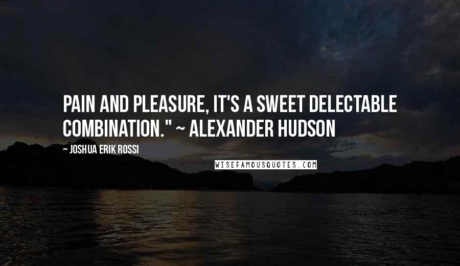 Joshua Erik Rossi Quotes: Pain and pleasure, it's a sweet delectable combination." ~ Alexander Hudson
