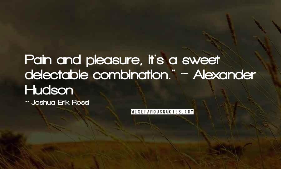 Joshua Erik Rossi Quotes: Pain and pleasure, it's a sweet delectable combination." ~ Alexander Hudson