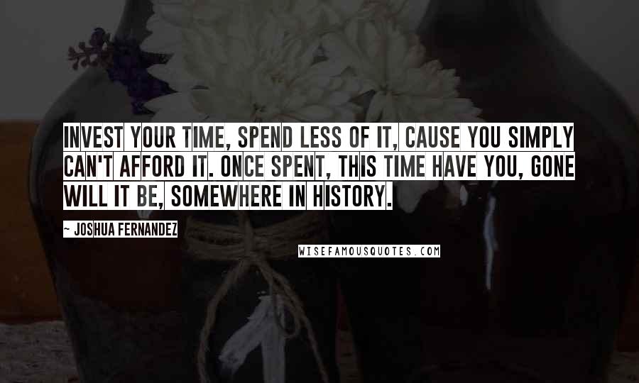 Joshua Fernandez Quotes: Invest your time, spend less of it, cause you simply can't afford it. Once spent, this time have you, gone will it be, somewhere in history.