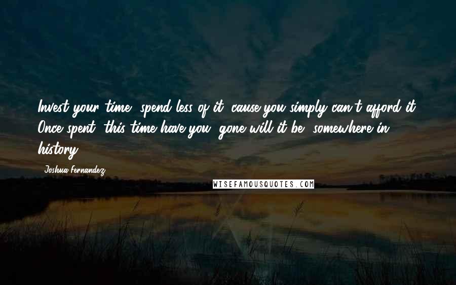 Joshua Fernandez Quotes: Invest your time, spend less of it, cause you simply can't afford it. Once spent, this time have you, gone will it be, somewhere in history.