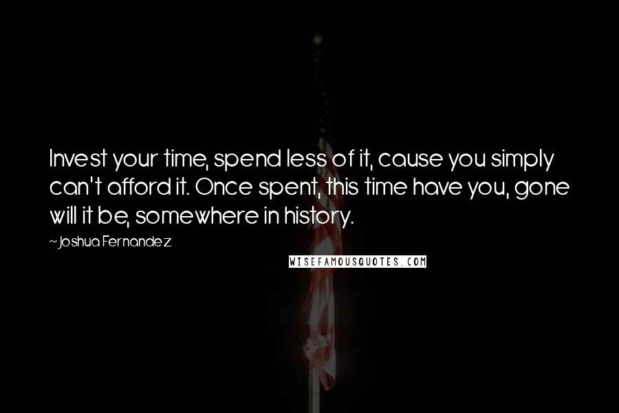 Joshua Fernandez Quotes: Invest your time, spend less of it, cause you simply can't afford it. Once spent, this time have you, gone will it be, somewhere in history.
