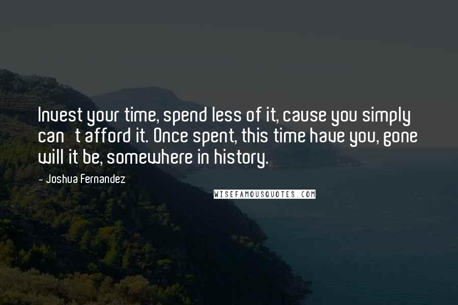 Joshua Fernandez Quotes: Invest your time, spend less of it, cause you simply can't afford it. Once spent, this time have you, gone will it be, somewhere in history.