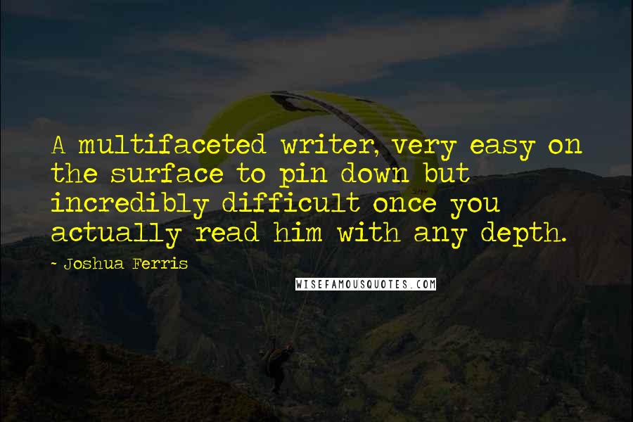 Joshua Ferris Quotes: A multifaceted writer, very easy on the surface to pin down but incredibly difficult once you actually read him with any depth.