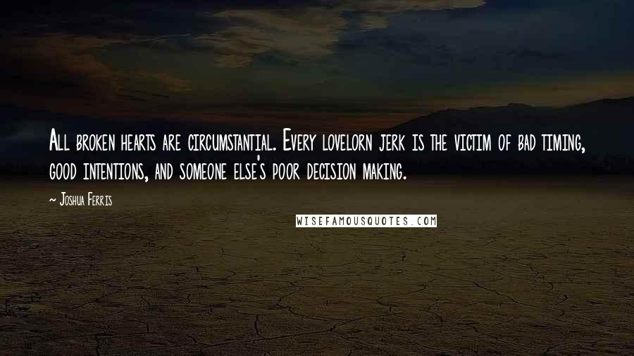 Joshua Ferris Quotes: All broken hearts are circumstantial. Every lovelorn jerk is the victim of bad timing, good intentions, and someone else's poor decision making.