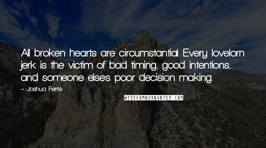 Joshua Ferris Quotes: All broken hearts are circumstantial. Every lovelorn jerk is the victim of bad timing, good intentions, and someone else's poor decision making.