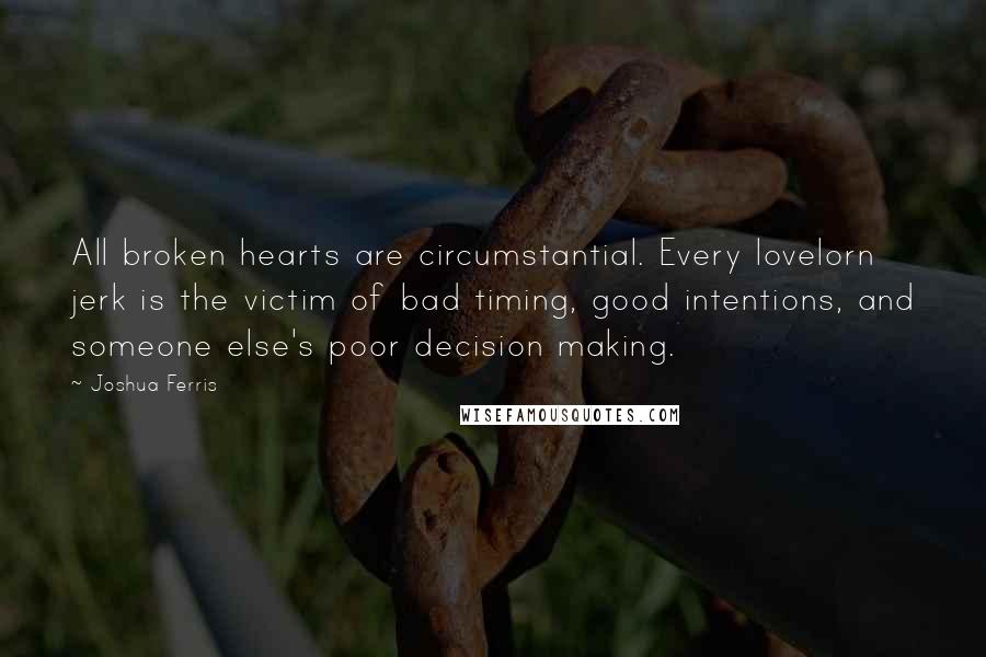 Joshua Ferris Quotes: All broken hearts are circumstantial. Every lovelorn jerk is the victim of bad timing, good intentions, and someone else's poor decision making.