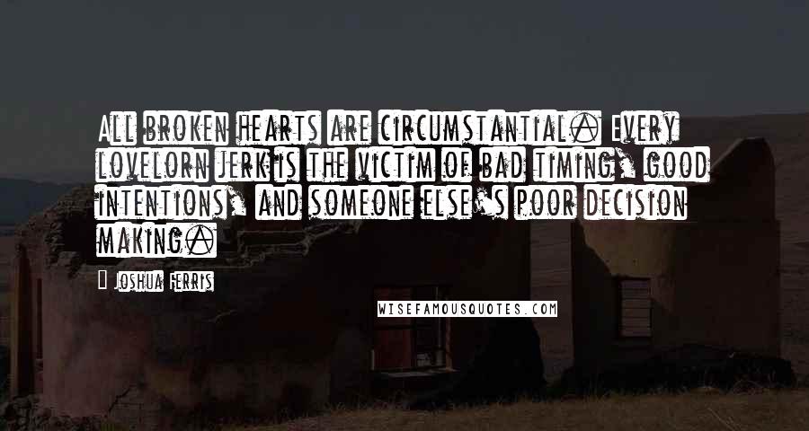 Joshua Ferris Quotes: All broken hearts are circumstantial. Every lovelorn jerk is the victim of bad timing, good intentions, and someone else's poor decision making.