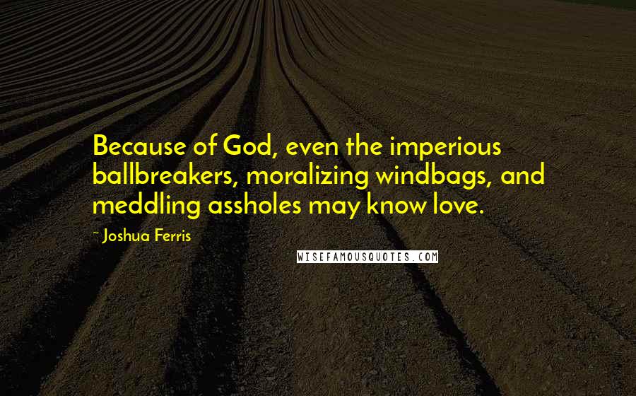 Joshua Ferris Quotes: Because of God, even the imperious ballbreakers, moralizing windbags, and meddling assholes may know love.