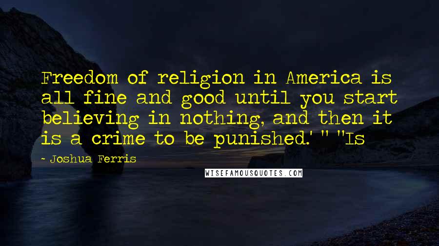 Joshua Ferris Quotes: Freedom of religion in America is all fine and good until you start believing in nothing, and then it is a crime to be punished.' " "Is