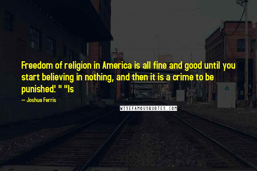 Joshua Ferris Quotes: Freedom of religion in America is all fine and good until you start believing in nothing, and then it is a crime to be punished.' " "Is